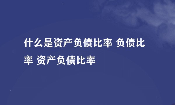 什么是资产负债比率 负债比率 资产负债比率