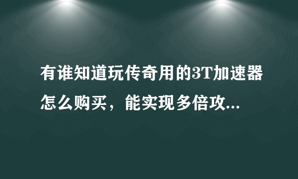 有谁知道玩传奇用的3T加速器怎么购买，能实现多倍攻击不掉线，发挥最大攻击。在线等回答。谢谢。