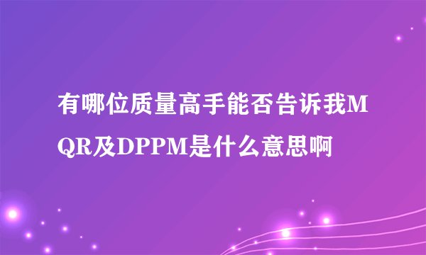 有哪位质量高手能否告诉我MQR及DPPM是什么意思啊