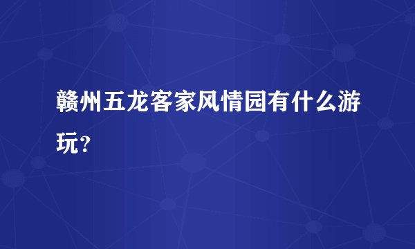 赣州五龙客家风情园有什么游玩？