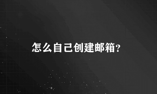 怎么自己创建邮箱？