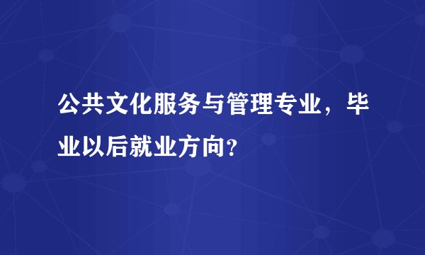 公共文化服务与管理专业，毕业以后就业方向？