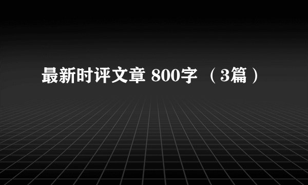 最新时评文章 800字 （3篇）