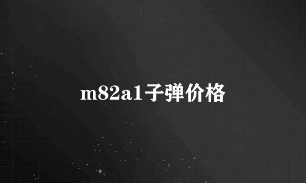 m82a1子弹价格