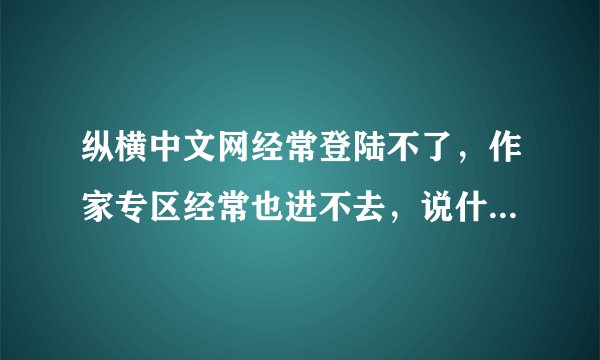 纵横中文网经常登陆不了，作家专区经常也进不去，说什么网络连接错误。。
