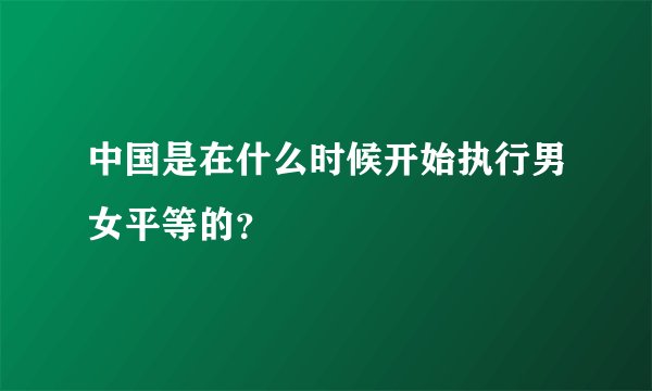 中国是在什么时候开始执行男女平等的？