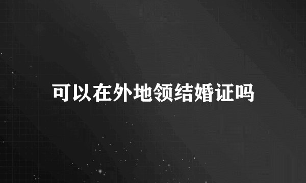 可以在外地领结婚证吗