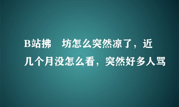 B站拂菻坊怎么突然凉了，近几个月没怎么看，突然好多人骂