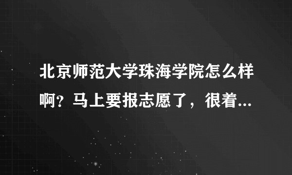 北京师范大学珠海学院怎么样啊？马上要报志愿了，很着急！！！！！！！！