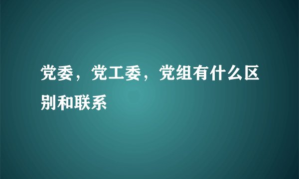 党委，党工委，党组有什么区别和联系