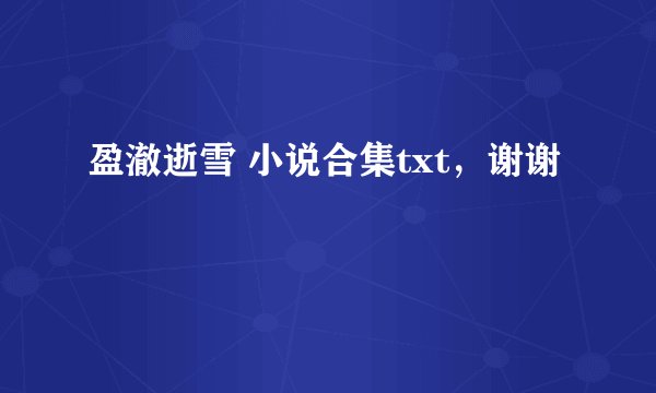 盈澈逝雪 小说合集txt，谢谢
