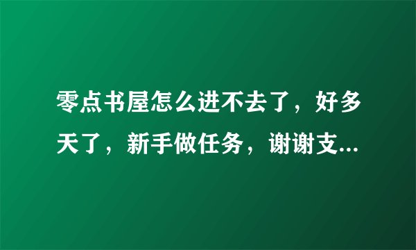 零点书屋怎么进不去了，好多天了，新手做任务，谢谢支持！！！