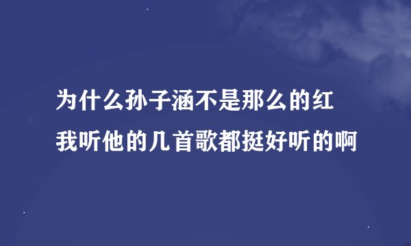 为什么孙子涵不是那么的红 我听他的几首歌都挺好听的啊