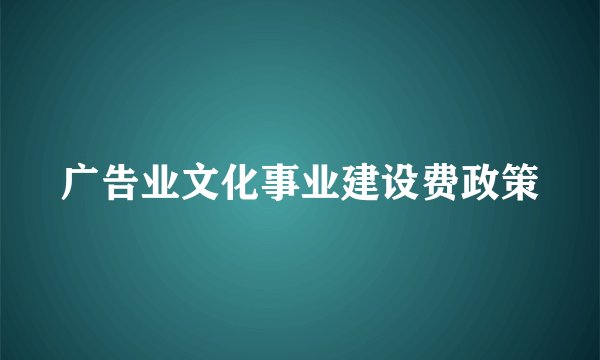 广告业文化事业建设费政策
