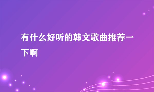 有什么好听的韩文歌曲推荐一下啊