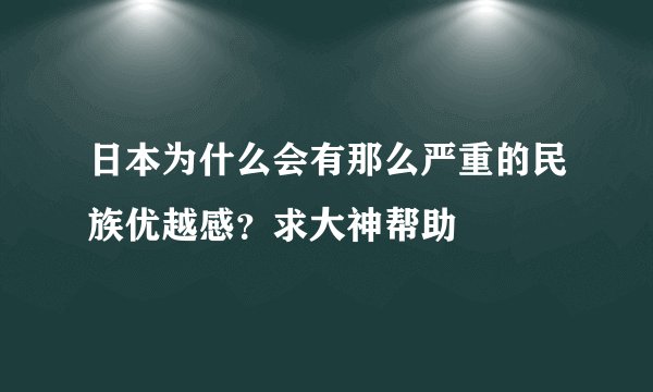 日本为什么会有那么严重的民族优越感？求大神帮助