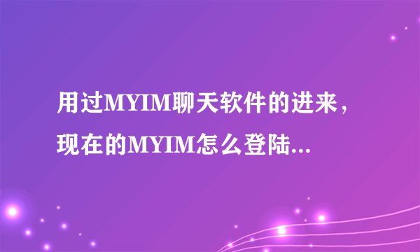 用过MYIM聊天软件的进来，现在的MYIM怎么登陆不上去了``````怎么回事~郁闷，