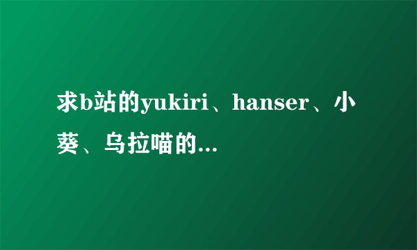 求b站的yukiri、hanser、小葵、乌拉喵的详细简介