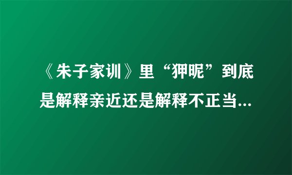 《朱子家训》里“狎昵”到底是解释亲近还是解释不正当的亲近啊？