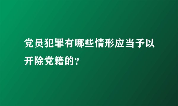 党员犯罪有哪些情形应当予以开除党籍的？