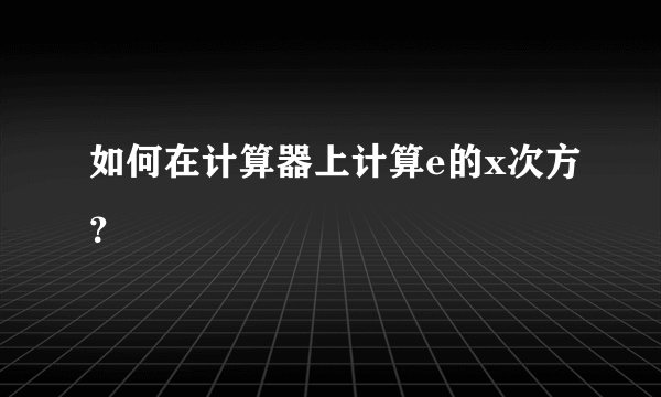 如何在计算器上计算e的x次方？