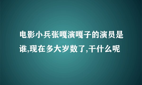 电影小兵张嘎演嘎子的演员是谁,现在多大岁数了,干什么呢