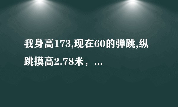 我身高173,现在60的弹跳,纵跳摸高2.78米，刚刚看了陶冶，矣进宏感觉好受鼓舞。