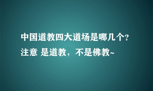 中国道教四大道场是哪几个？注意 是道教，不是佛教~