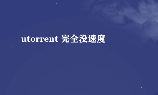utorrent 完全没速度