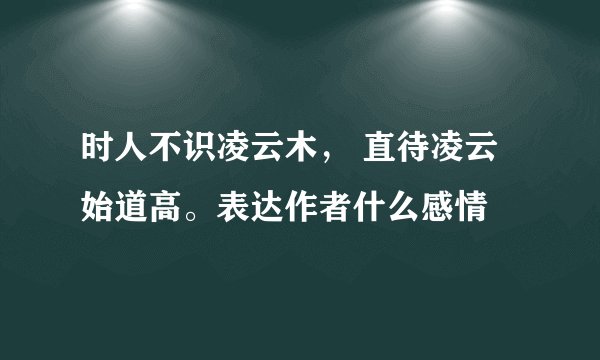 时人不识凌云木, 直待凌云始道高。表达作者什么感情