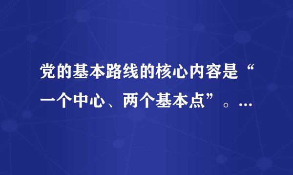 党的基本路线的核心内容是“一个中心、两个基本点”。其中...