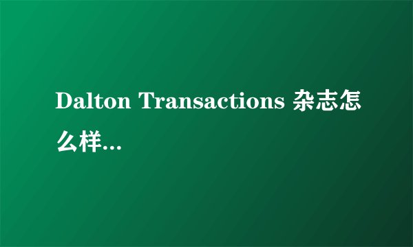 Dalton Transactions 杂志怎么样,影响因子多少?
