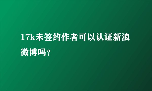 17k未签约作者可以认证新浪微博吗？