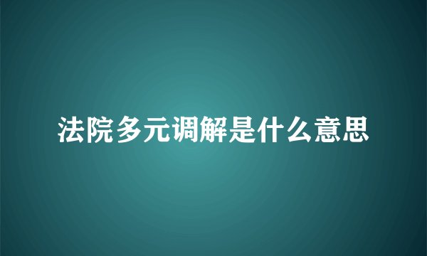 法院多元调解是什么意思