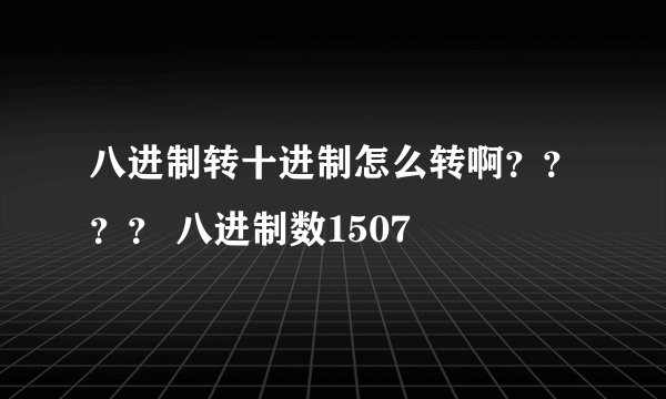 八进制转十进制怎么转啊？？？？ 八进制数1507