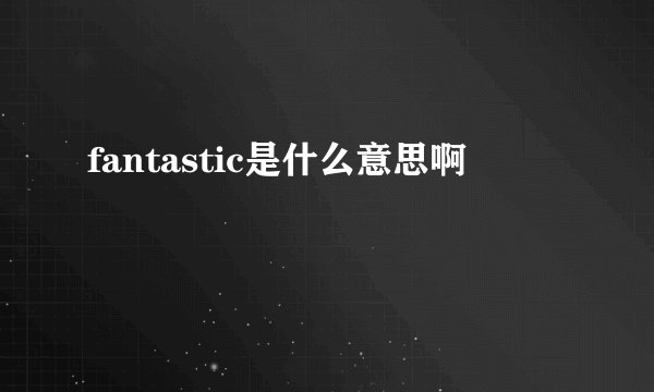fantastic是什么意思啊
