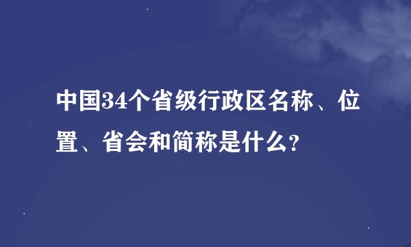 中国34个省级行政区名称、位置、省会和简称是什么？