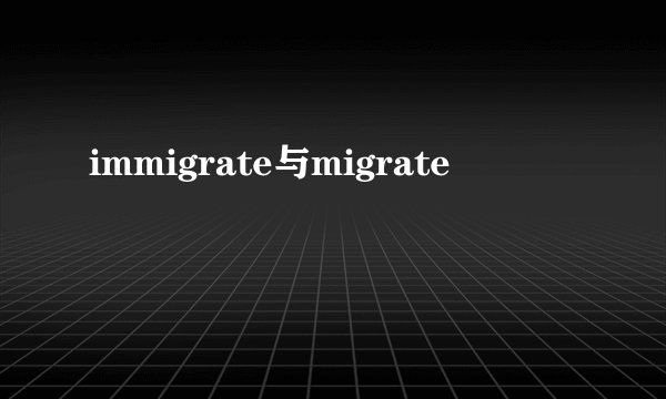 immigrate与migrate