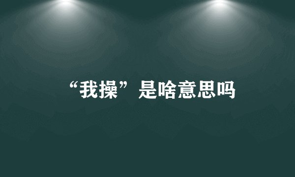 “我操”是啥意思吗