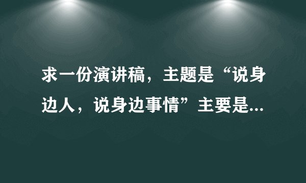 求一份演讲稿，主题是“说身边人，说身边事情”主要是弘扬先进人物事迹。