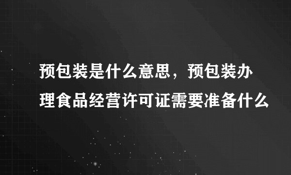 预包装是什么意思，预包装办理食品经营许可证需要准备什么