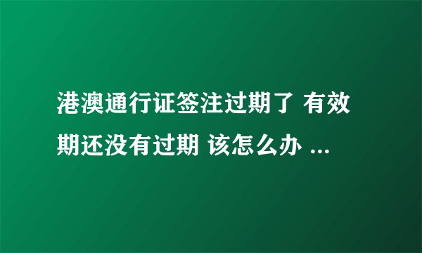 港澳通行证签注过期了 有效期还没有过期 该怎么办 签注多久办完
