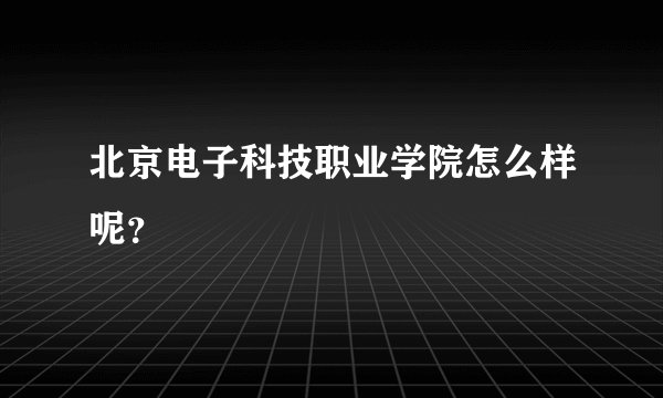 北京电子科技职业学院怎么样呢？