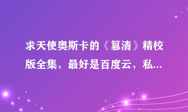 求天使奥斯卡的《篡清》精校版全集，最好是百度云，私心或者贴地址都可以，谢谢！！！