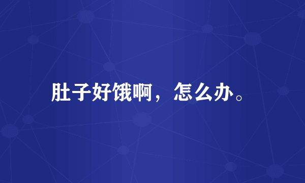 肚子好饿啊，怎么办。