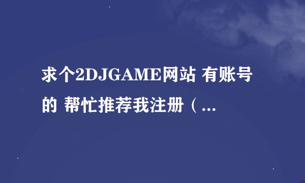 求个2DJGAME网站 有账号的 帮忙推荐我注册（没帐号的朋友别看了）