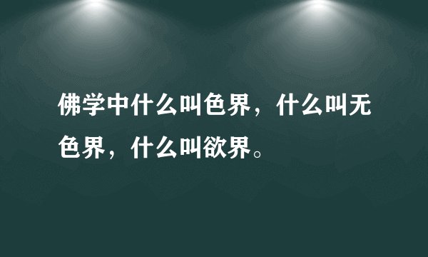佛学中什么叫色界，什么叫无色界，什么叫欲界。
