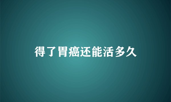 得了胃癌还能活多久