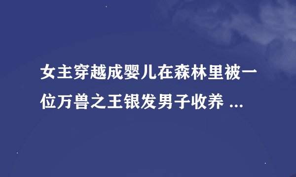 女主穿越成婴儿在森林里被一位万兽之王银发男子收养 里面有一位紫发