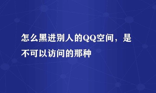 怎么黑进别人的QQ空间，是不可以访问的那种